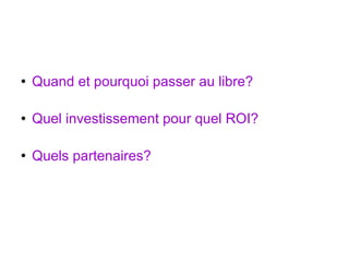 Quand et pourquoi passer au libre? Quel investissement pour quel ROI? Quels partenaires? 