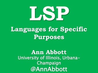 LSP
Languages for Specific
Purposes
Ann Abbott
University of Illinois, Urbana-
Champaign
@AnnAbbott
 