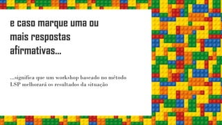 ...significa que um workshop baseado no método
LSP melhorará os resultados da situação
e caso marque uma ou
mais respostas
afirmativas...
 