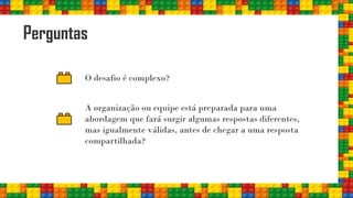 Perguntas
O desafio é complexo?
A organização ou equipe está preparada para uma
abordagem que fará surgir algumas respostas diferentes,
mas igualmente válidas, antes de chegar a uma resposta
compartilhada?
 