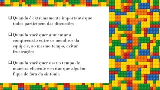 ❑Quando é extremamente importante que
todos participem das discussões
❑Quando você quer aumentar a
compreensão entre os membros da
equipe e, ao mesmo tempo, evitar
frustrações
❑Quando você quer usar o tempo de
maneira eficiente e evitar que alguém
fique de fora da sintonia
 