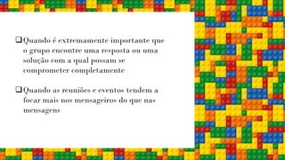 ❑Quando é extremamente importante que
o grupo encontre uma resposta ou uma
solução com a qual possam se
comprometer completamente
❑Quando as reuniões e eventos tendem a
focar mais nos mensageiros do que nas
mensagens
 