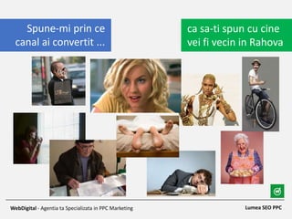 Lumea SEO PPCWebDigital - Agentia ta Specializata in PPC Marketing
ca sa-ti spun cu cine
vei fi vecin in Rahova
Spune-mi prin ce
canal ai convertit ...
 