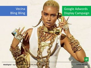 Lumea SEO PPCWebDigital - Agentia ta Specializata in PPC Marketing
Google Adwords
Display Campaign
Vecina
Bling Bling
 