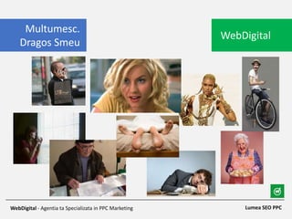 Lumea SEO PPCWebDigital - Agentia ta Specializata in PPC Marketing
WebDigital
Multumesc.
Dragos Smeu
 