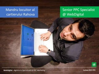Lumea SEO PPCWebDigital - Agentia ta Specializata in PPC Marketing
Senior PPC Specialist
@ WebDigital
Mandru locuitor al
cartierului Rahova
 