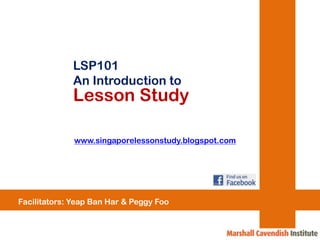 LSP101
             An Introduction to
             Lesson Study

              www.singaporelessonstudy.blogspot.com




Facilitators: Yeap Ban Har & Peggy Foo
 