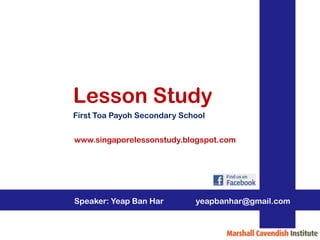Lesson Study
First Toa Payoh Secondary School


www.singaporelessonstudy.blogspot.com




Speaker: Yeap Ban Har        yeapbanhar@gmail.com
 