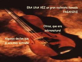 ERA UNA VEZ un gran violinista llamado
                                             PAGANINI




                            Otros, que era
                             sobrenatural

Algunos decían que
él era muy extraño
 