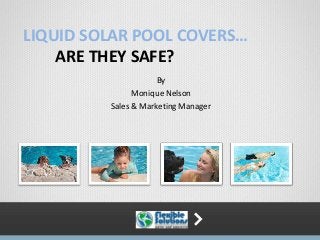 LIQUID SOLAR POOL COVERS…
ARE THEY SAFE?
By
Monique Nelson
Sales & Marketing Manager
 