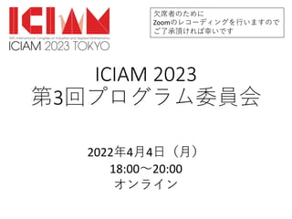 ICIAM 2023
第3回プログラム委員会
2022年4⽉4⽇（⽉）
18:00〜20:00
オンライン
⽋席者のために
Zoomのレコーディングを⾏いますので
ご了承頂ければ幸いです
 