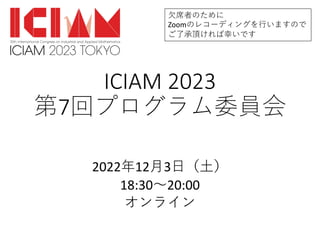 ICIAM 2023
第7回プログラム委員会
2022年12⽉3⽇（⼟）
18:30〜20:00
オンライン
⽋席者のために
Zoomのレコーディングを⾏いますので
ご了承頂ければ幸いです
 