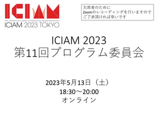 ICIAM 2023
第11回プログラム委員会
2023年5⽉13⽇（⼟）
18:30〜20:00
オンライン
⽋席者のために
Zoomのレコーディングを⾏いますので
ご了承頂ければ幸いです
 