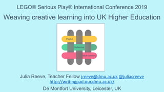Weaving creative learning into UK Higher Education
LEGO® Serious Play® International Conference 2019
Julia Reeve, Teacher Fellow jreeve@dmu.ac.uk @juliacreeve
http://writingpad.our.dmu.ac.uk/
De Montfort University, Leicester, UK
 