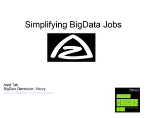 Simplifying BigData Jobs
Arpit Tak
BigData Developer, Vizury
http://in.linkedin.com/in/arpittak/
 