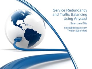 Service Redundancy and Traffic Balancing Using Anycast Sean Jain Ellis [email_address] Twitter @bandarji 