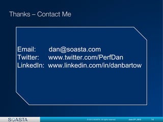 14© 2012 SOASTA. All rights reserved. June 27th
, 2012
Email: dan@soasta.com
Twitter: www.twitter.com/PerfDan
LinkedIn: www.linkedin.com/in/danbartow
 