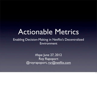 Actionable Metrics
Enabling Decision-Making in Netﬂix’s Decentralized
                   Environment


              #lspe June 27, 2012
                 Roy Rapoport
         @royrapoport, rsr@netﬂix.com

                                                     1
 