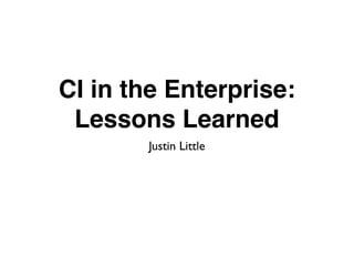 CI in the Enterprise:  Lessons Learned