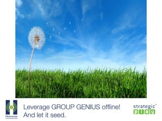 Leverage GROUP GENIUS ofﬂine!
And let it seed.
 