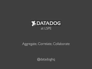 at LSPE



Aggregate, Correlate, Collaborate



          @datadoghq
 