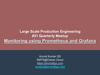 Large Scale Production Engineering
#31 Quarterly Meetup
Monitoring using Prometheus and Grafana
Arvind Kumar GS
SMTS@Oracle Cloud
https://arvindkgs.com
contact@arvindkgs.com
 