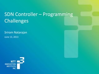 Sriram Natarajan
SDN Controller – Programming
Challenges
June 13, 2013
 