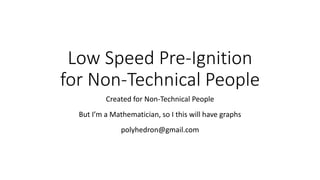 Low Speed Pre-Ignition
for Non-Technical People
Created for Non-Technical People
But I’m a Mathematician, so I this will have graphs
polyhedron@gmail.com
 