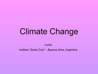 Climate Change
                     Lucila
Instituto “Santa Cruz” – Buenos Aires, Argentina
 