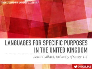 LANGUAGES FOR SPECIFIC PURPOSES
IN THE UNITED KINGDOM
Benoît Guilbaud, University of Sussex, UK
TYDEN CJV, MASARYK UNIVERSITY, 27/01/2017
@BENGUILBAUD
 
