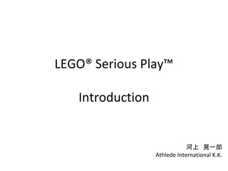 LEGO® Serious Play™

   Introduction


                              河上　晃一郎
                  Athlede International K.K.
 