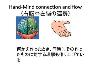 Hand-Mind connection and flow
    （右脳⇔左脳の連携）




   何かを作ったとき、同時にその作っ
   たものに対する理解も作り上げてい
   る
 