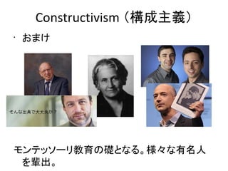 Constructivism （構成主義）
•
    おまけ




モンテッソーリ教育の礎となる。様々な有名人
 を輩出。
 