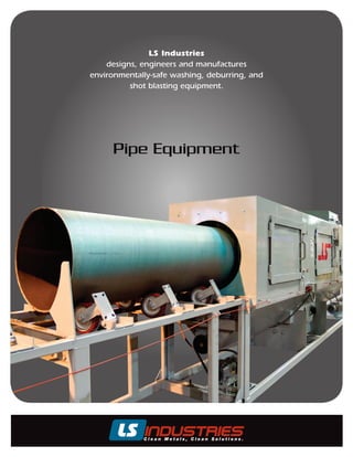 LS Industries
    designs, engineers and manufactures
environmentally-safe washing, deburring, and
          shot blasting equipment.




     Pipe Equipment
 