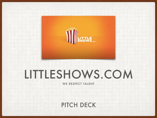 LITTLESHOWS.COM
WE RESPECT TALENT
PITCH DECK
 