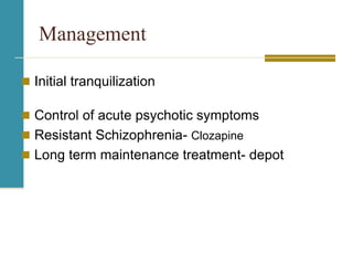 Management
 Initial tranquilization
 Control of acute psychotic symptoms
 Resistant Schizophrenia- Clozapine
 Long term maintenance treatment- depot
 