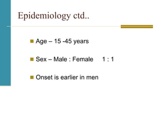 Epidemiology ctd..
 Age – 15 -45 years
 Sex – Male : Female 1 : 1
 Onset is earlier in men
 