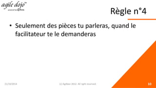 Règle n°4 
• 
Seulement des pièces tu parleras, quand le facilitateur te le demanderas 21/10/2014 (c) Agilbee 2012. All right reserved. 10 
 