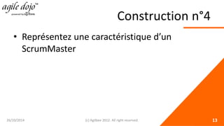 Construction n°4 
• 
Représentez une caractéristique d’un ScrumMaster 26/10/2014 (c) Agilbee 2012. All right reserved. 13 
 