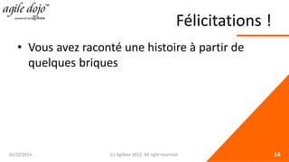 Félicitations ! 
• 
Vous avez raconté une histoire à partir de quelques briques 26/10/2014 (c) Agilbee 2012. All right reserved. 14 
 
