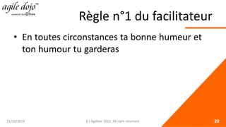Règle n°1 du facilitateur 
• 
En toutes circonstances ta bonne humeur et ton humour tu garderas 21/10/2014 (c) Agilbee 2012. All right reserved. 20 
 