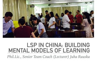 LSP IN CHINA: BUILDING
MENTAL MODELS OF LEARNING
Phil.Lic., Senior Team Coach (Lecturer) Juha Ruuska
 