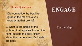 1.Did you notice the box-like
figure in the map? Do you
know what that box is?
2. What is the name of the
typhoon that appears first on the
right (outside the box)? How
about the name when it’s inside
the box?
 