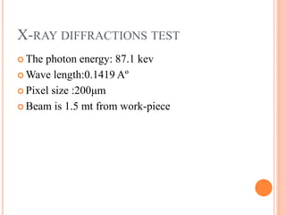 X-RAY DIFFRACTIONS TEST
 The photon energy: 87.1 kev
 Wave length:0.1419 Aº
 Pixel size :200μm
 Beam is 1.5 mt from work-piece
 