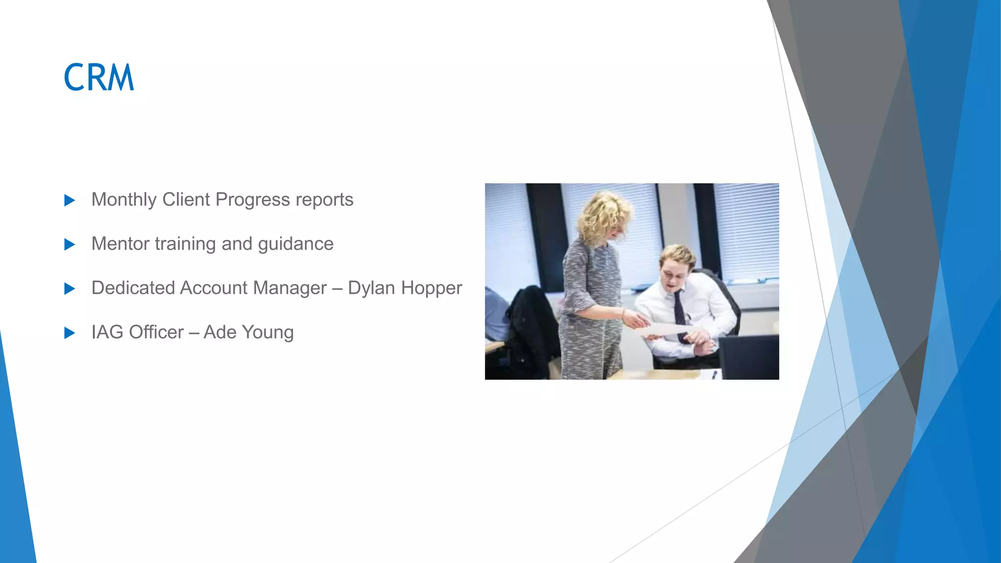 CRM
 Monthly Client Progress reports
 Mentor training and guidance
 Dedicated Account Manager – Dylan Hopper
 IAG Officer – Ade Young
 