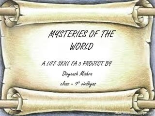 MYSTERIES OF THE
WORLD
A LIFE SKILL FA 3 PROJECT BY
Divyansh Mishra
class – 9th vindhyas

 