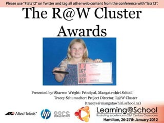 The R@W Cluster
     Awards


 Presented by: Sharron Wright: Principal, Mangatawhiri School
               Tracey Schumacher: Project Director, R@W Cluster
                                 (traceys@mangatawhiri.school.nz)
 