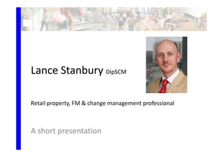 Lance Stanbury DipSCM

Retail property, FM & change management professional



A short presentation
 