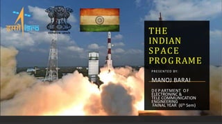 THE
INDIAN
SPACE
PROG RAME
PRESENTED BY:
MANOJ BARAI
D E P ARTMENT O F
ELECTRONINC &
TELE COMMUNICATION
ENGINEERING
FAINAL YEAR (6th Sem)
 