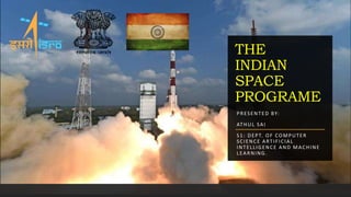 THE
INDIAN
SPACE
PROGRAME
PRESENTED BY:
ATHUL SAI
S1: DEPT. OF COMPUTER
SCIENCE ARTIFICIAL
INTELLIGENCE AND MACHINE
LEARNING.
 